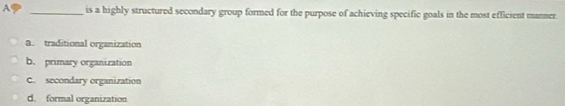 A _is a highly structured secondary group formed for the purpose of achieving specific goals in the most efficient manner
a. traditional organization
b. primary organization
C. secondary organization
d. formal organization