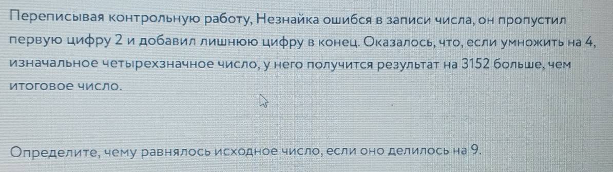 Переписьвая контрольную работу, Незнайка ошибся в записи числа, он пролустил 
лервую цифру 2 и добавил лишнюою циφру в конеце Оказалосьη чтоό если умножить на 4, 
изначальное четырехзначное число, у него получится результат на 3152 больше, чем 
иtoгoboе число. 
Определите, чему равнялось исходное число, если оно делилось на 9.