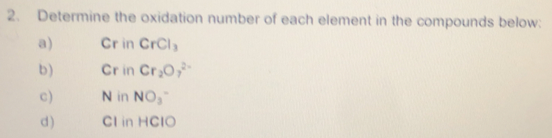 Determine the oxidation number of each element in the compounds below: 
a) Cr in CrCl_3
b) Cr in Cr_2O_7^((2-)
c) N in NO_3)^- 
d ) CI in HClO