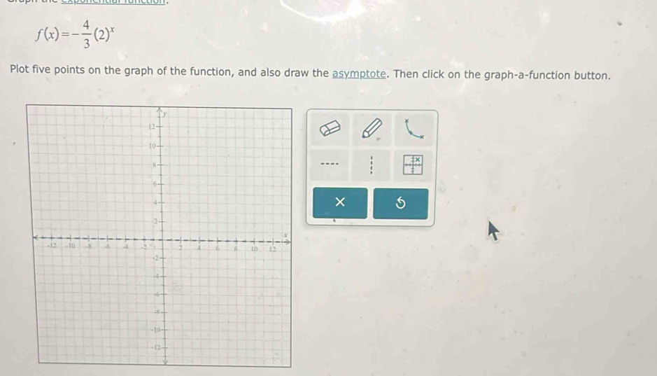 f(x)=- 4/3 (2)^x
Plot five points on the graph of the function, and also draw the asymptote. Then click on the graph-a-function button. 
---- 
×