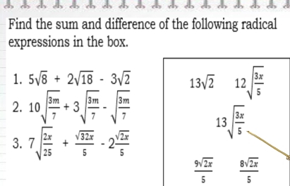 Find the sum and difference of the following radical 
expressions in the box. 
1. 5sqrt(8)+2sqrt(18)-3sqrt(2) 13sqrt(2) 12sqrt(frac 3x)5
2. 10sqrt(frac 3m)7+3sqrt(frac 3m)7-sqrt(frac 3m)7
13sqrt(frac 3x)5
3. 7sqrt(frac 2x)25+ sqrt(32x)/5 -2 sqrt(2x)/5 
 9sqrt(2x)/5   8sqrt(2x)/5 