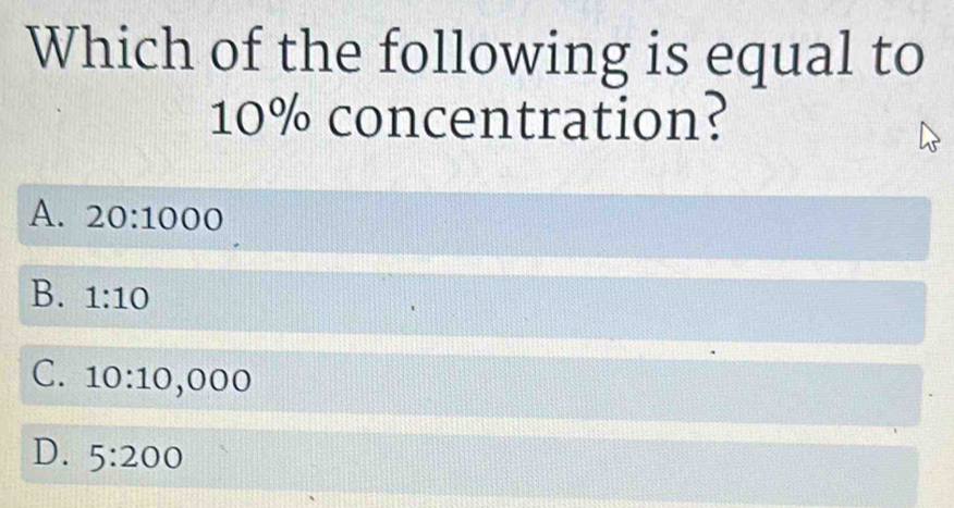 Which of the following is equal to
10% concentration?
A. 20:1000
B. 1:10
C. 10:10,000
D. 5:200