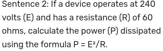 Sentence 2: If a device operates at 240
volts (E) and has a resistance (R) of 60
ohms, calculate the power (P) dissipated 
using the formula P=E^2/R.