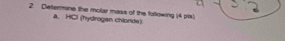 Determine the molar mass of the following (4 pts) 
a. HCI (hydrogen chloride)