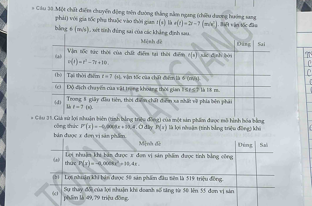 Cầu 30.Một chất điểm chuyển động trên đường thắng nằm ngang (chiều dương hướng sang
phải) với gia tốc phụ thuộc vào thời gian t(s) là a(t)=2t-7(m/s^2). Biết vận tốc đầu
bằng 6 (m/s), xét tính đúng sai của các khẳn
nhuận biên (tính bằng triệu đồng) của một sản phẩm được mô hình hóa bằng
công thức P'(x)=-0,0008x+10,4. Ở đây P(x) là lợi nhuận (tính bằng triệu đồng) khi