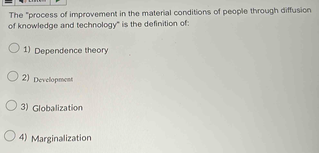 The "process of improvement in the material conditions of people through diffusion
of knowledge and technology" is the definition of:
1) Dependence theory
2) Development
3) Globalization
4) Marginalization