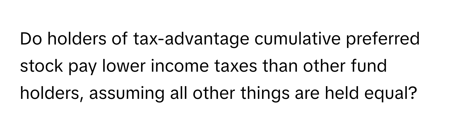 Do holders of tax-advantage cumulative preferred stock pay lower income taxes than other fund holders, assuming all other things are held equal?