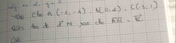 my x=2, y=11
yDo Cho A(-1;-4), B(0,alpha ), C(-5;1)
Qim tog do dM xao cho vector AM=vector BC
Cod