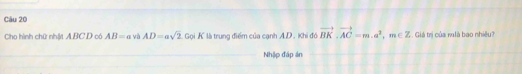 Cho hình chữ nhật ABCD có AB=a và AD=asqrt(2). Gọi K là trung điểm của cạnh AD. Khi đó vector BK.vector AC=m.a^2, m∈ Z. Giá trị của mlà bao nhiêu? 
Nhập đáp án