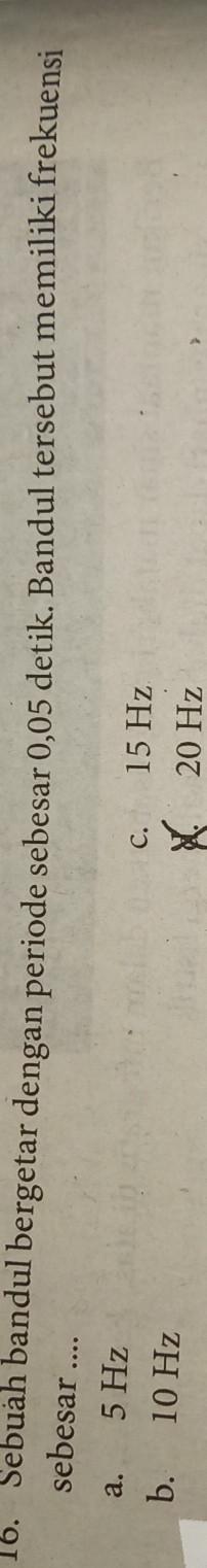 Sebuah bandul bergetar dengan periode sebesar 0,05 detik. Bandul tersebut memiliki frekuensi
sebesar ....
a. 5 Hz
c. 15 Hz
b. 10 Hz
20 Hz