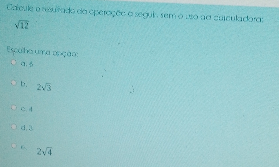 Calcule o resultado da operação a seguir, sem o uso da calculadora:
sqrt(12)
Escolha uma opção:
a. 6
b. 2sqrt(3)
C. 4
d. 3
e. 2sqrt(4)