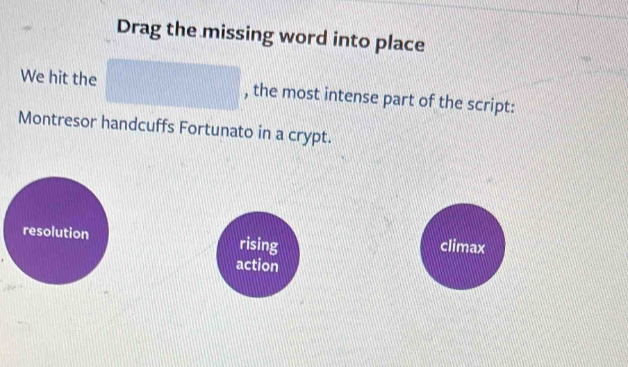 Drag the missing word into place
We hit the □ , the most intense part of the script:
Montresor handcuffs Fortunato in a crypt.
resolution rising climax
action