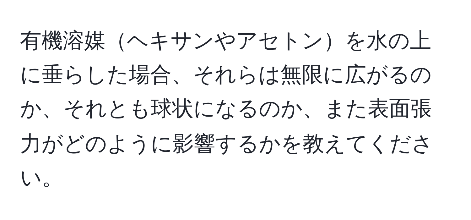 有機溶媒ヘキサンやアセトンを水の上に垂らした場合、それらは無限に広がるのか、それとも球状になるのか、また表面張力がどのように影響するかを教えてください。