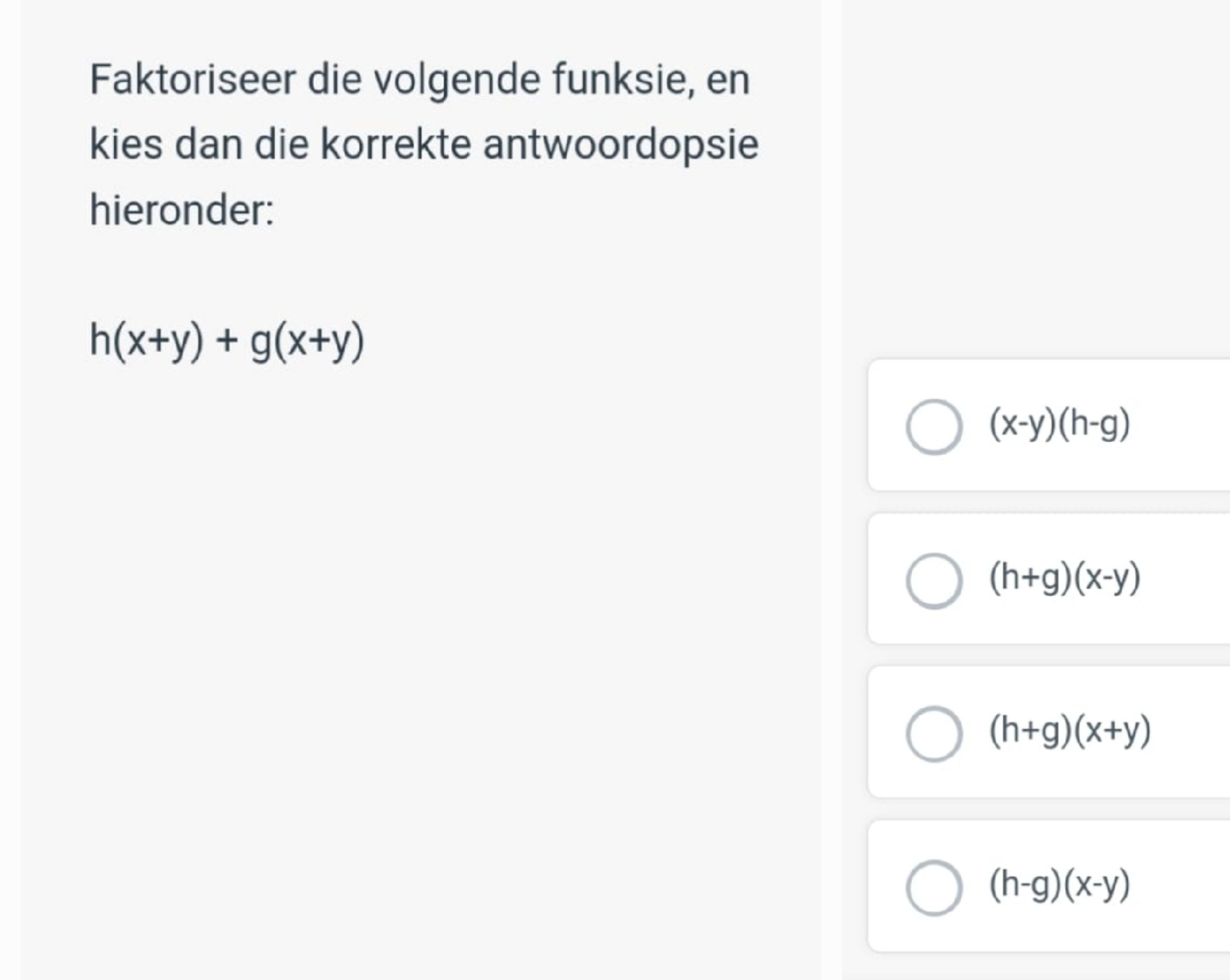 Faktoriseer die volgende funksie, en
kies dan die korrekte antwoordopsie
hieronder:
h(x+y)+g(x+y)
(x-y)(h-g)
(h+g)(x-y)
(h+g)(x+y)
(h-g)(x-y)