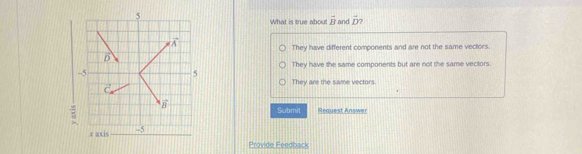 What is true about vector B and vector D 7
They have different components and are not the same vectors.
They have the same components but are not the same vectors.
They are the same vectors.
Request Answer
Submit
Provide Feedback