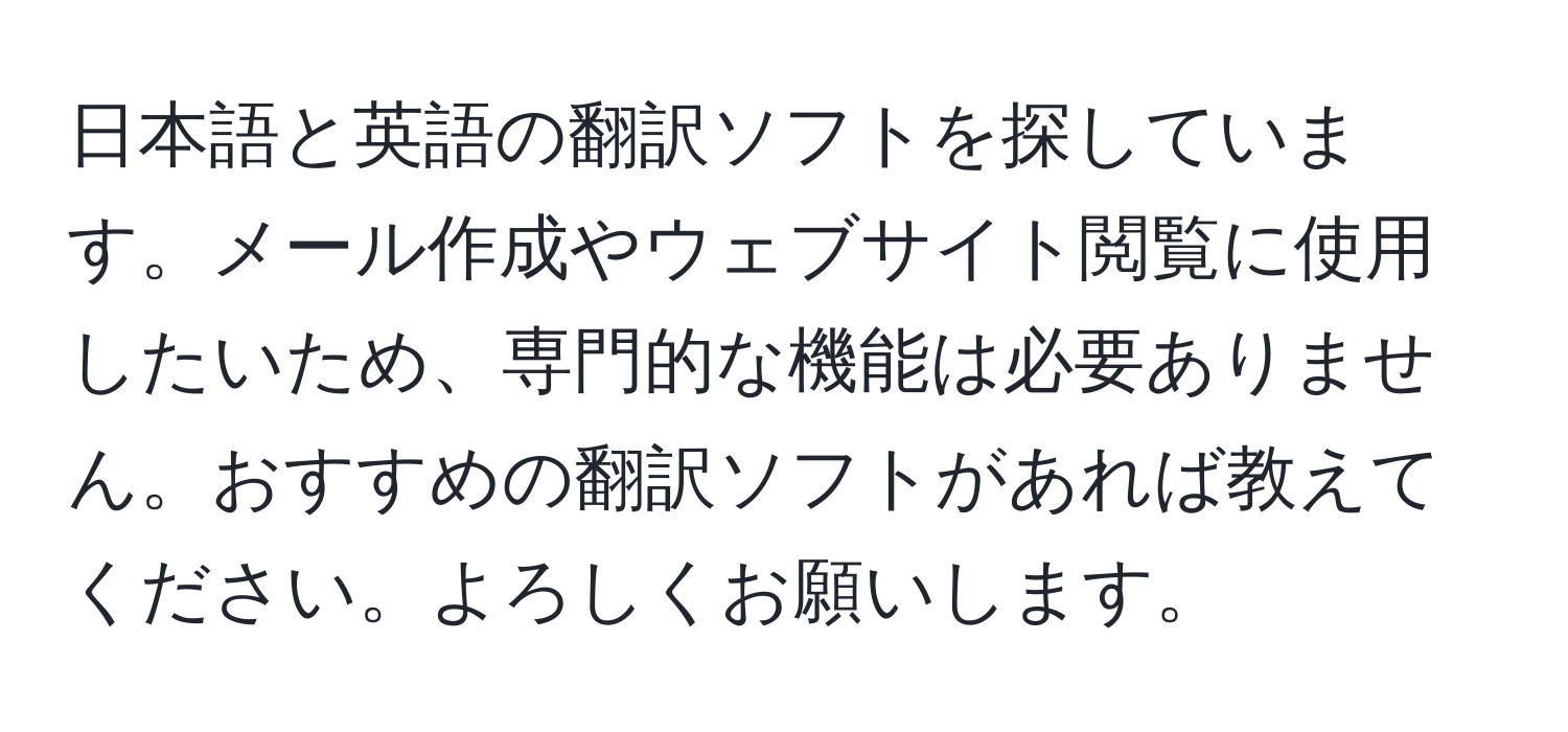 日本語と英語の翻訳ソフトを探しています。メール作成やウェブサイト閲覧に使用したいため、専門的な機能は必要ありません。おすすめの翻訳ソフトがあれば教えてください。よろしくお願いします。