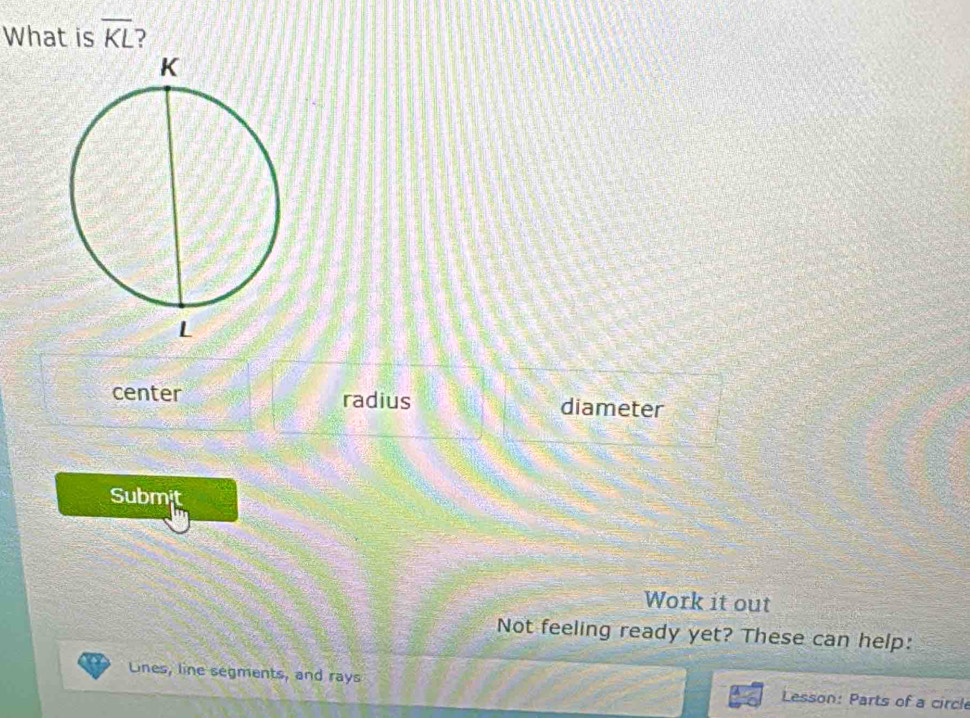 What is overline KL 2
center radius diameter
Submit
Work it out
Not feeling ready yet? These can help:
Lines, line segments, and rays Lesson: Parts of a circl