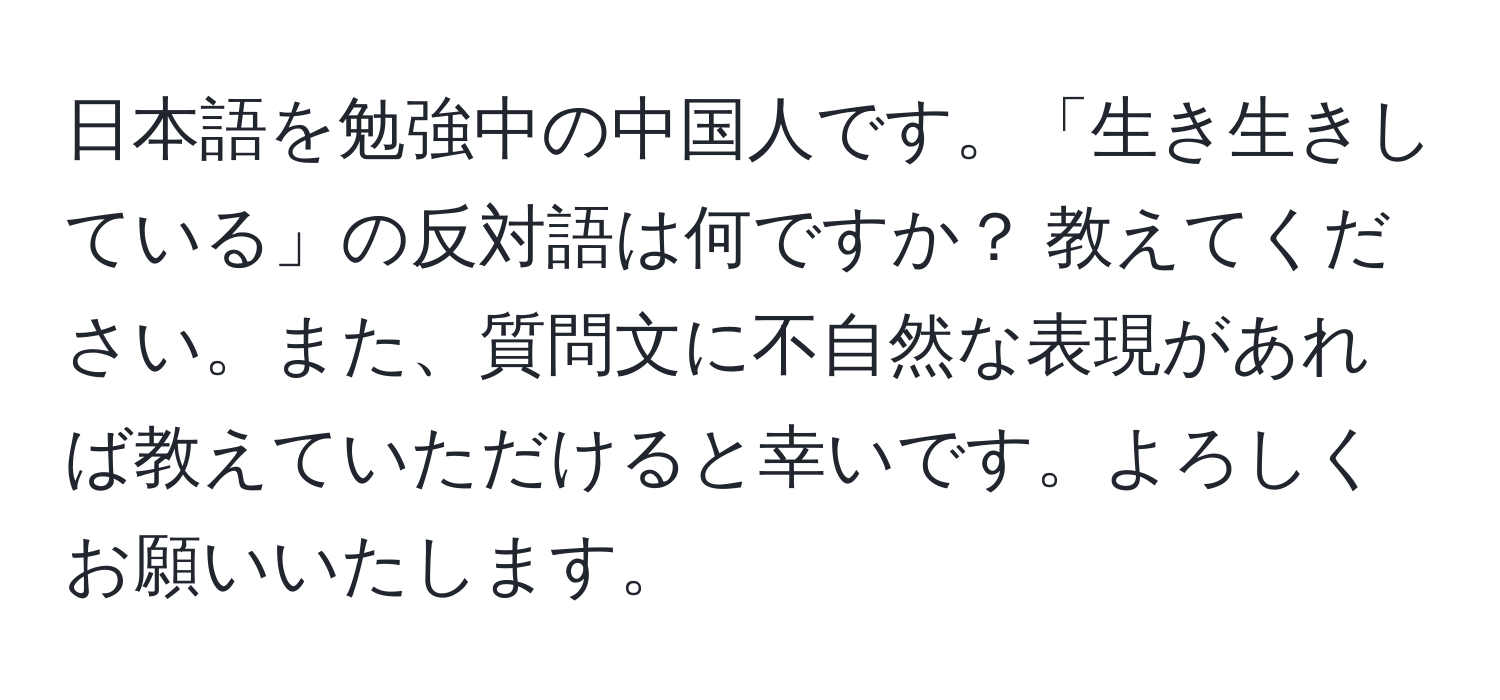 日本語を勉強中の中国人です。「生き生きしている」の反対語は何ですか？ 教えてください。また、質問文に不自然な表現があれば教えていただけると幸いです。よろしくお願いいたします。