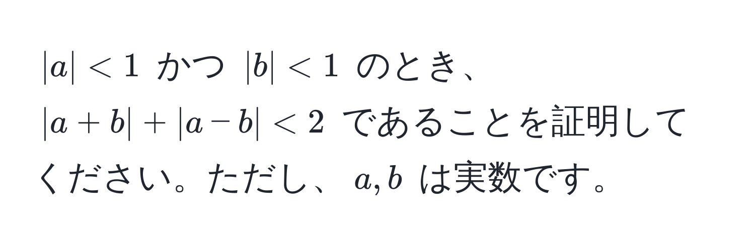 $|a|<1$ かつ $|b|<1$ のとき、$|a+b| + |a-b| < 2$ であることを証明してください。ただし、$a,b$ は実数です。