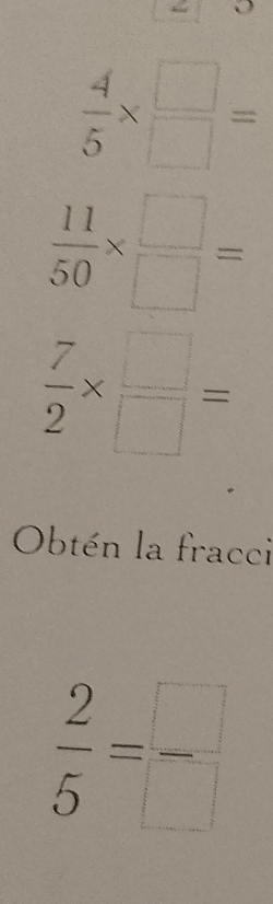  4/5 *  □ /□  =
 11/50 *  □ /□  =
 7/2 *  □ /□  =
Obtén la fracci
 2/5 = □ /□  