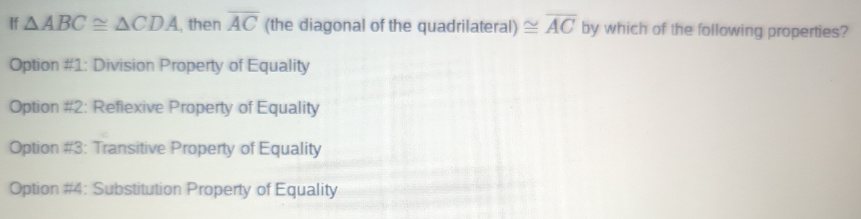 If △ ABC≌ △ CDA , then overline AC (the diagonal of the quadrilateral) ≌ overline AC by which of the following properties?
Option #1: Division Property of Equality
Option #2: Reflexive Property of Equality
Option #3: Transitive Property of Equality
Option #4: Substitution Property of Equality