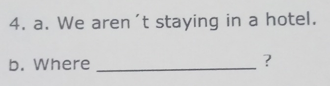 We aren't staying in a hotel. 
b. Where _?