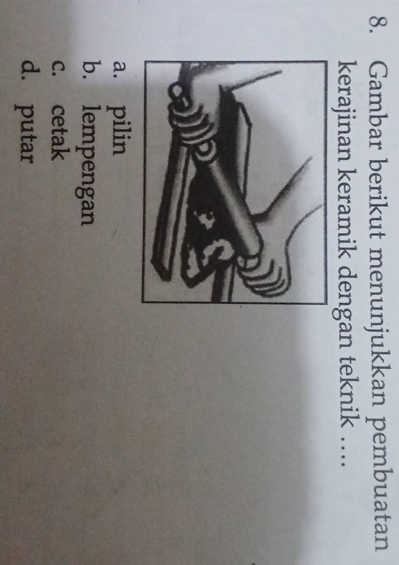 Gambar berikut menunjukkan pembuatan
kerajinan keramik dengan teknik ....
a. pilin
b. lempengan
c. cetak
d. putar