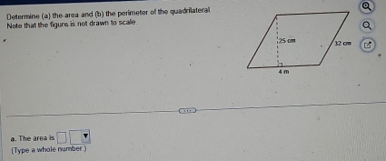 Determine (a) the area and (b) the perimeter of the quadrilateral 
Note that the figure is not drawn to scalle 
a. The area is □ □ □
(Type a whole number.)