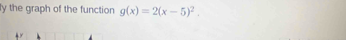 fy the graph of the function g(x)=2(x-5)^2.
y