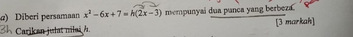 Diberi persamaan x^2-6x+7=h(2x-3) mempunyai dua punca yang berbeza. 
Carikan julat nilai h. [3 markah]