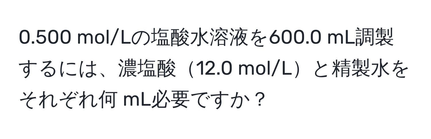 0.500 mol/Lの塩酸水溶液を600.0 mL調製するには、濃塩酸12.0 mol/Lと精製水をそれぞれ何 mL必要ですか？