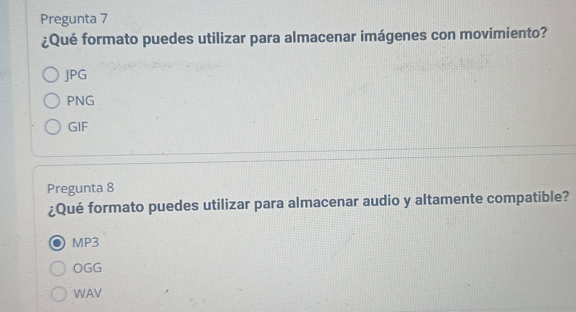 Pregunta 7
¿Qué formato puedes utilizar para almacenar imágenes con movimiento?
JPG
PNG
GIF
Pregunta 8
¿Qué formato puedes utilizar para almacenar audio y altamente compatible?
MP3
OGG
WAV