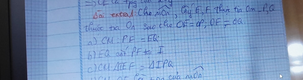 sai extraA:Cho widehat (MON)° Cay 4, F thit tia Om Ba 
thuóc ha On 3e clo OF=OP, OF=OQ. 
a) cl: PF=EQ
b)EQ càǐ ff tai 1 
()CUATE F=△ IPQ
x mwidehat CA