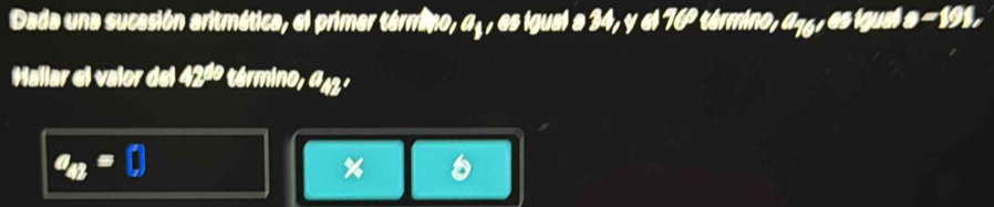 Dada una sucesión aritmética, el primer término, 4 , es igual a 34, y el 16° término, a46, es iguel a-191, 
allar el valor del 42^(th) término , a 43 º
a_4B=□
%