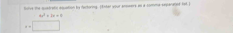 Solve the quadratic equation by factoring. (Enter your answers as a comma-separated list.)
4x^2+2x=0
x=