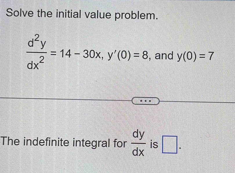 Solve the initial value problem.
 d^2y/dx^2 =14-30x, y'(0)=8 , and y(0)=7
The indefinite integral for  dy/dx  is □ .