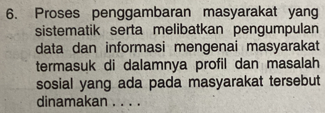 Proses penggambaran masyarakat yang 
sistematik serta melibatkan pengumpulan 
data dan informasi mengenai masyarakat 
termasuk di dalamnya profil dan masalah 
sosial yang ada pada masyarakat tersebut 
dinamakan . . . .