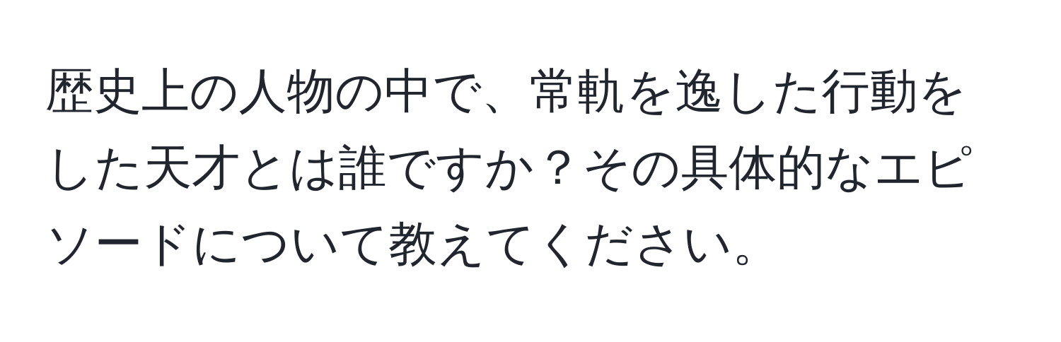 歴史上の人物の中で、常軌を逸した行動をした天才とは誰ですか？その具体的なエピソードについて教えてください。