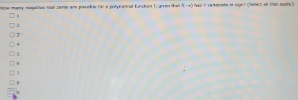 ow many megative real zeros are possible for a polynomial function f, given the f(-x) has 9 variations in sign? (Sellect all that apply.)
1
2
J
4
5
6
7