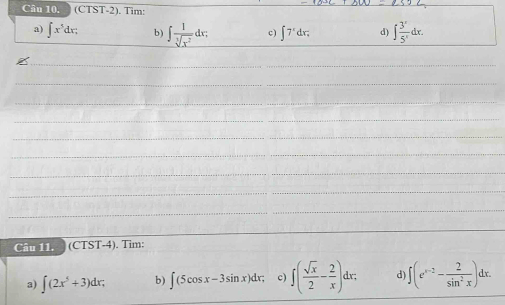 (CTST-2). Tìm: 
a) ∈t x^5dx; ∈t  1/sqrt[3](x^2) dx; ∈t  3^x/5^x dx. 
b) 
c) ∈t 7^xdx; 
d) 
_ 
__ 
_ 
_ 
_ 
_ 
_ 
_ 
_ 
_ 
_ 
_ 
Câu 11. (CTST-4). Tim: 
a) ∈t (2x^5+3)dx; b) ∈t (5cos x-3sin x)dx; c) ∈t ( sqrt(x)/2 - 2/x )dx; d) ∈t (e^(x-2)- 2/sin^2x )dx.