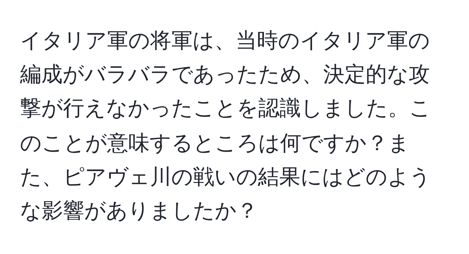 イタリア軍の将軍は、当時のイタリア軍の編成がバラバラであったため、決定的な攻撃が行えなかったことを認識しました。このことが意味するところは何ですか？また、ピアヴェ川の戦いの結果にはどのような影響がありましたか？