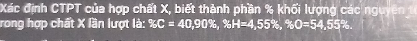 Xác định CTPT của hợp chất X, biết thành phần % khối lượng các nguyên t 
rong hợp chất X lần lượt là: % C=40, 90% , % H=4,55% , % O=54,55%.