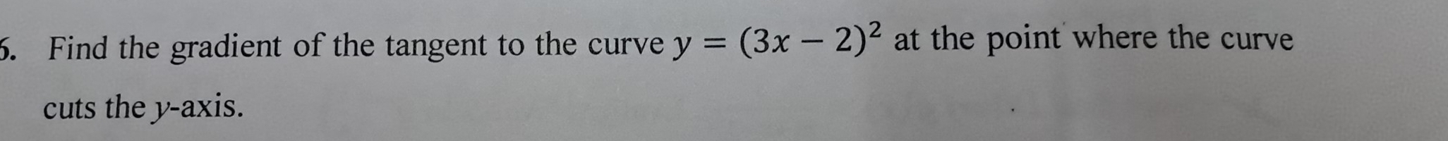 Find the gradient of the tangent to the curve y=(3x-2)^2 at the point where the curve 
cuts the y-axis.