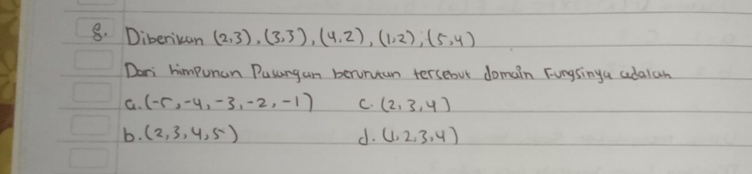 Diberican (2,3), (3,3), (4,2), (1,2),(5,4)
Dori himpunan Pusangan beroruan tersebut domain Fungsinga adalan
C. (-5,-4,-3,-2,-1) C. (2,3,4)
b. (2,3,4,5) d. (1,2,3,4)