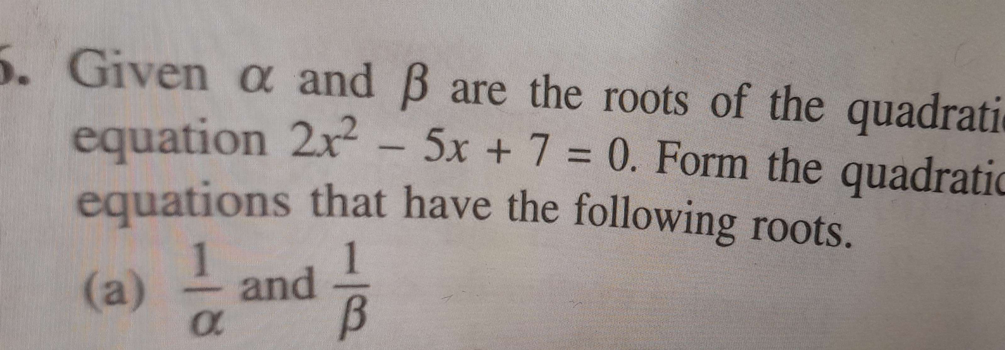 Given α and β are the roots of the quadrati 
equation 2x^2-5x+7=0. Form the quadratic 
equations that have the following roots. 
(a)  1/alpha   and  1/beta  