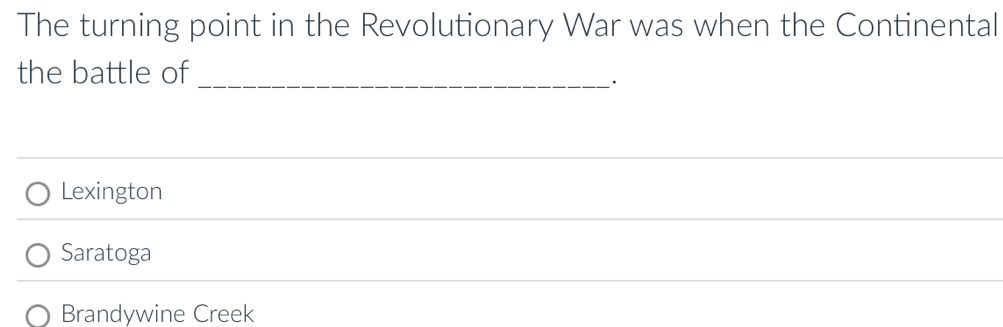 The turning point in the Revolutionary War was when the Continental
the battle of_
·
Lexington
Saratoga
Brandywine Creek