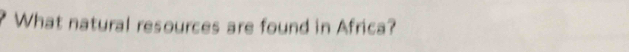 What natural resources are found in Africa?