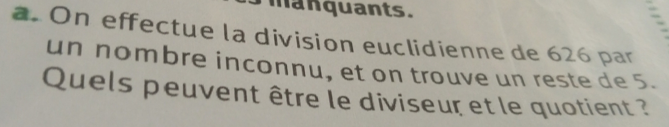 manquants. 
a. On effectue la division euclidienne de 626 par 
un nombre inconnu, et on trouve un reste de 5. 
Quels peuvent être le diviseur et le quotient