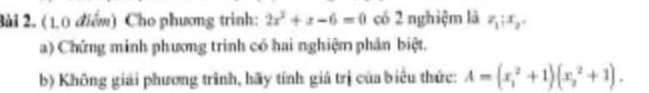 (1,0 điểm) Cho phương trình: 2x^2+x-6=0 có 2 nghiệm là z_1:x_2=
a) Chứng minh phương trinh có hai nghiệm phân biệt,
b) Không giải phương trình, hãy tính giá trị của biểu thức: A=(x_1^2+1)(x_2^2+1).