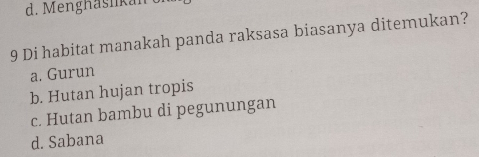 d. Menghasikan o
9 Di habitat manakah panda raksasa biasanya ditemukan?
a. Gurun
b. Hutan hujan tropis
c. Hutan bambu di pegunungan
d. Sabana